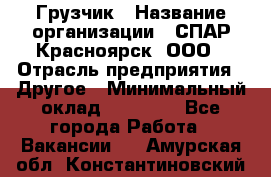 Грузчик › Название организации ­ СПАР-Красноярск, ООО › Отрасль предприятия ­ Другое › Минимальный оклад ­ 16 000 - Все города Работа » Вакансии   . Амурская обл.,Константиновский р-н